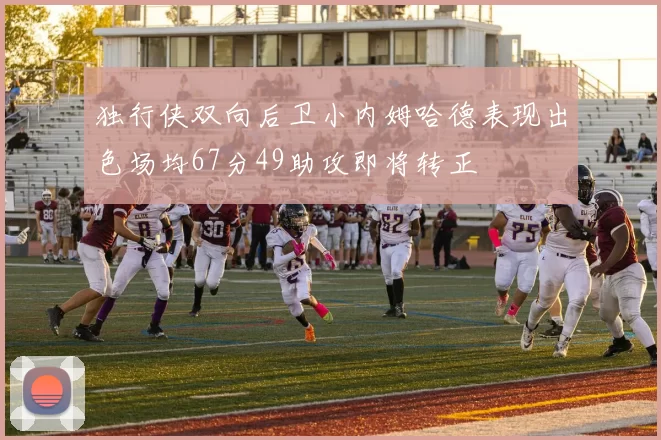 独行侠双向后卫小内姆哈德表现出色场均67分49助攻即将转正