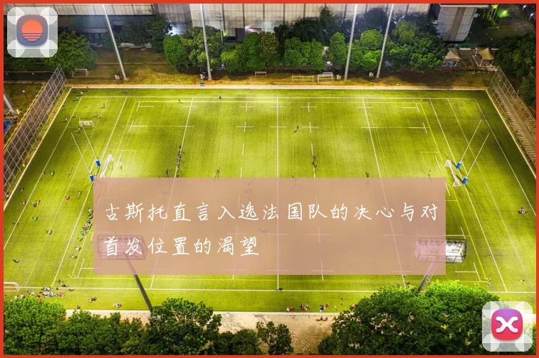 古斯托直言入选法国队的决心与对首发位置的渴望