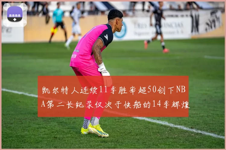 凯尔特人连续11季胜率超50创下NBA第二长纪录仅次于快船的14季辉煌