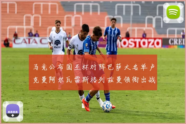 马竞公布国王杯对阵巴萨大名单卢克曼阿尔瓦雷斯格列兹曼领衔出战