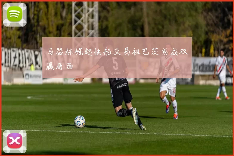 马瑟林崛起快船交易祖巴茨或成双赢局面