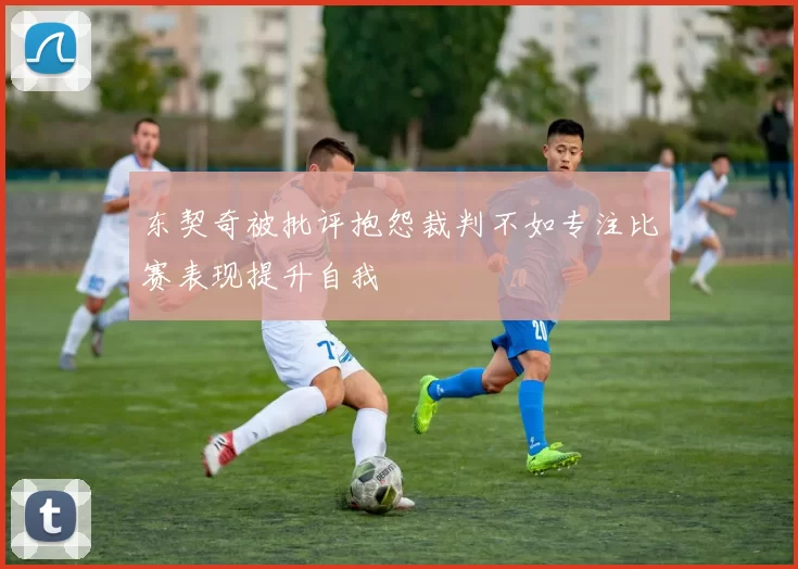 东契奇被批评抱怨裁判不如专注比赛表现提升自我