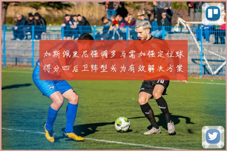 加斯佩里尼强调罗马需加强定位球得分四后卫阵型或为有效解决方案