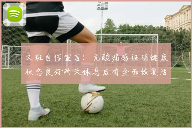 文班自信宣言：无酸痛感证明健康状态良好两天休息后将全面恢复活力