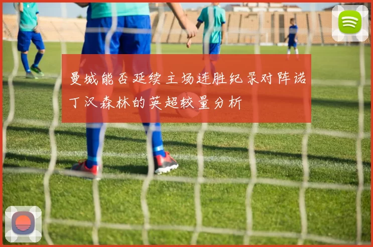 曼城能否延续主场连胜纪录对阵诺丁汉森林的英超较量分析
