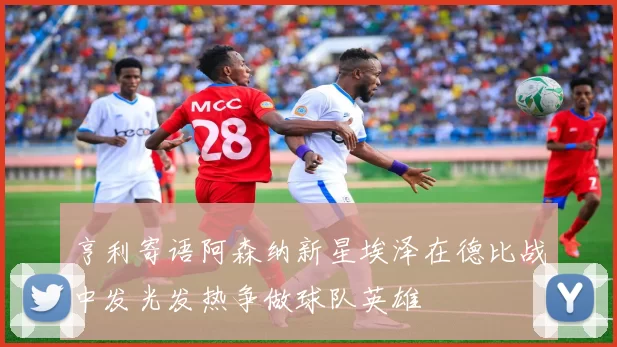 亨利寄语阿森纳新星埃泽在德比战中发光发热争做球队英雄