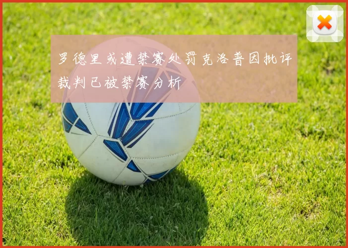 罗德里或遭禁赛处罚克洛普因批评裁判已被禁赛分析