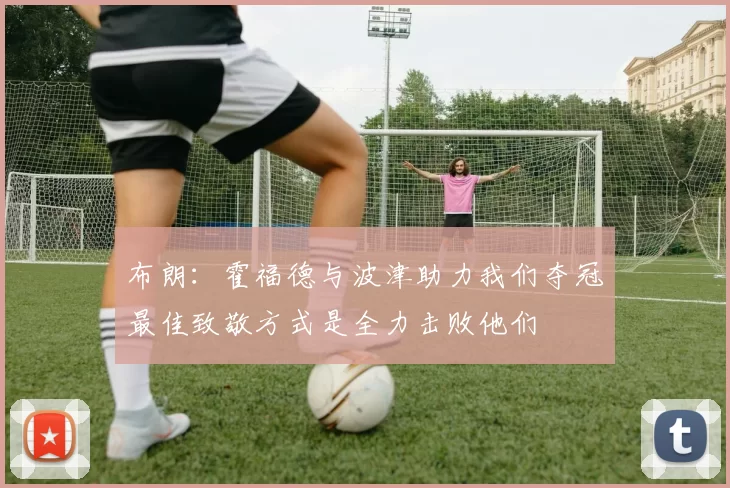 布朗：霍福德与波津助力我们夺冠最佳致敬方式是全力击败他们