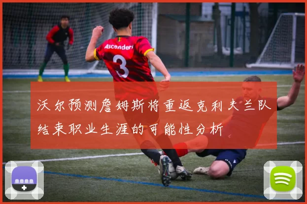 沃尔预测詹姆斯将重返克利夫兰队结束职业生涯的可能性分析