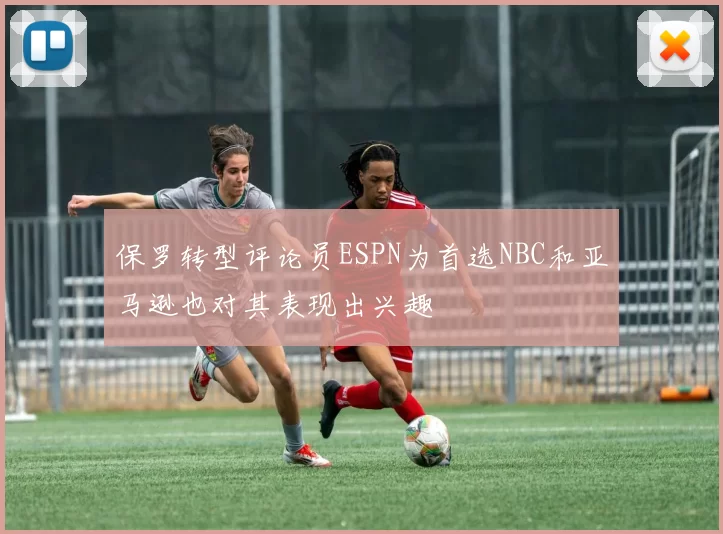 保罗转型评论员ESPN为首选NBC和亚马逊也对其表现出兴趣