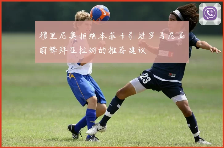 穆里尼奥拒绝本菲卡引进罗马尼亚前锋拜亚拉姆的推荐建议