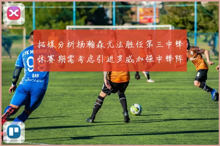 拓媒分析杨瀚森无法胜任第三中锋休赛期需考虑引进罗威加强中锋阵容