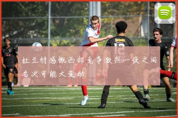 杜兰特感慨西部竞争激烈一夜之间名次可能大变动
