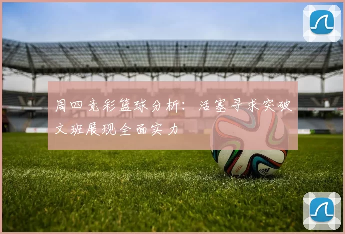 周四竞彩篮球分析：活塞寻求突破文班展现全面实力