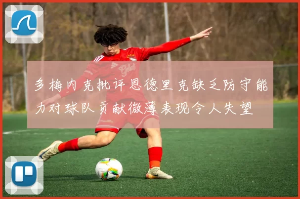 多梅内克批评恩德里克缺乏防守能力对球队贡献微薄表现令人失望