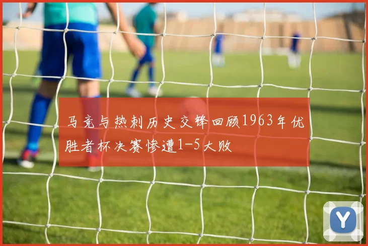 马竞与热刺历史交锋回顾1963年优胜者杯决赛惨遭1-5大败