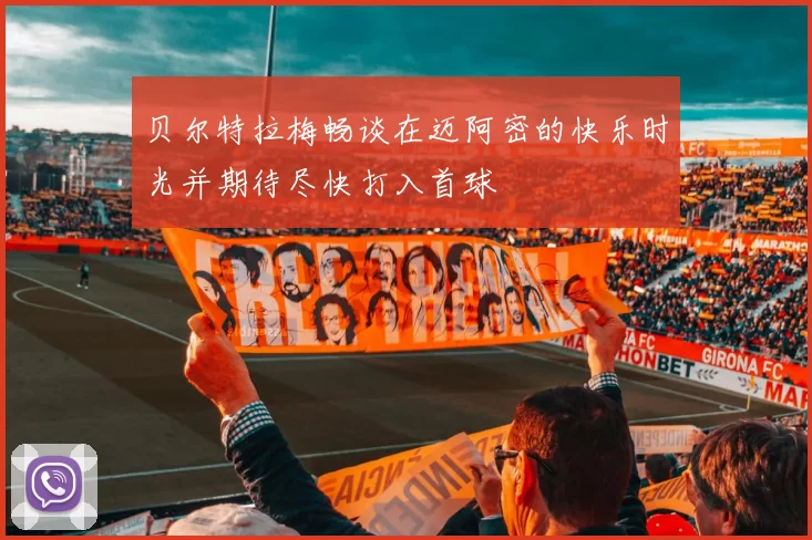 贝尔特拉梅畅谈在迈阿密的快乐时光并期待尽快打入首球