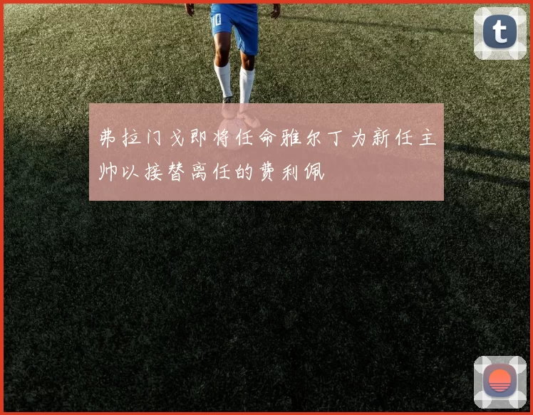 弗拉门戈即将任命雅尔丁为新任主帅以接替离任的费利佩
