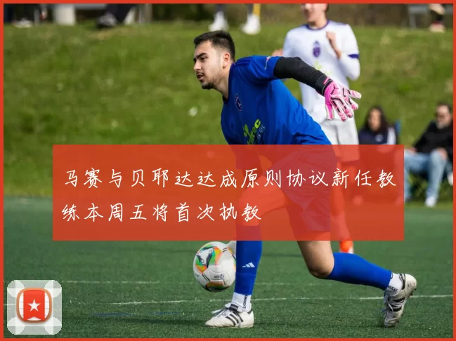 马赛与贝耶达达成原则协议新任教练本周五将首次执教