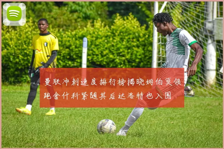 曼联冲刺速度排行榜揭晓姆伯莫领跑舍什科紧随其后达洛特也入围