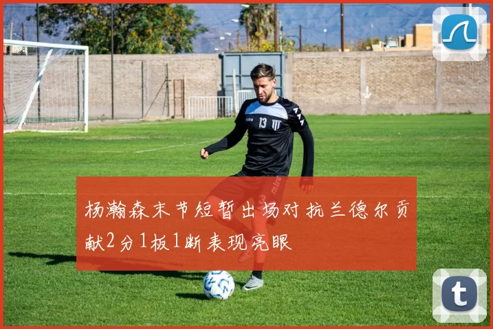 杨瀚森末节短暂出场对抗兰德尔贡献2分1板1断表现亮眼