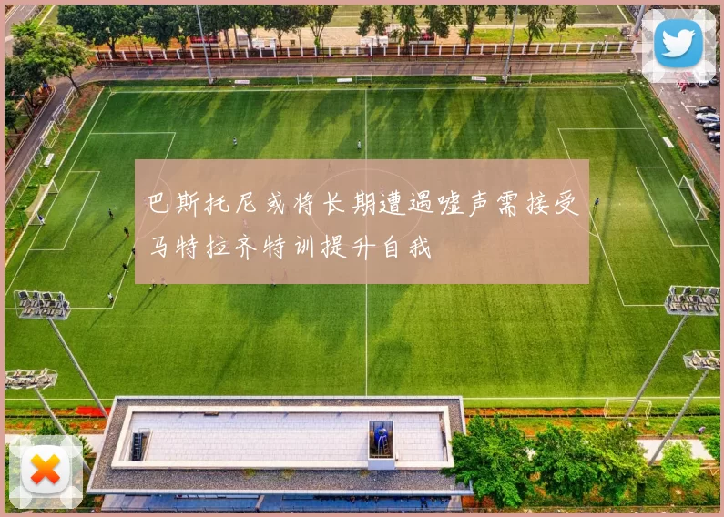巴斯托尼或将长期遭遇嘘声需接受马特拉齐特训提升自我