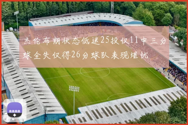 杰伦布朗状态低迷25投仅11中三分球全失仅得26分球队表现堪忧