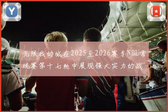 无限我的城在2025至2026赛季NBL常规赛第十七轮中展现强大实力的战报