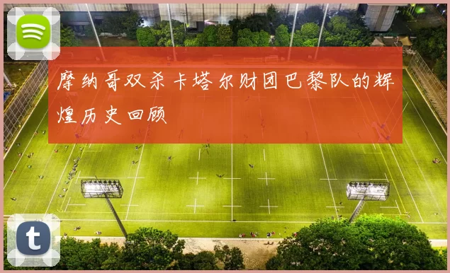 摩纳哥双杀卡塔尔财团巴黎队的辉煌历史回顾