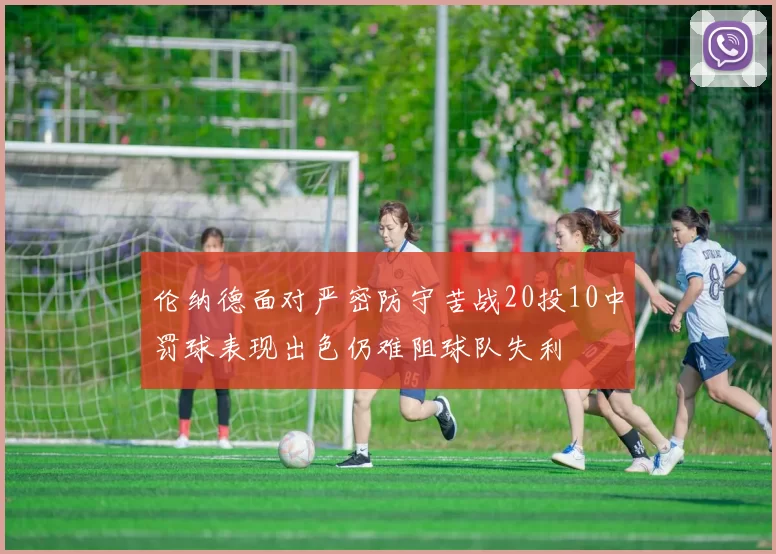 伦纳德面对严密防守苦战20投10中罚球表现出色仍难阻球队失利