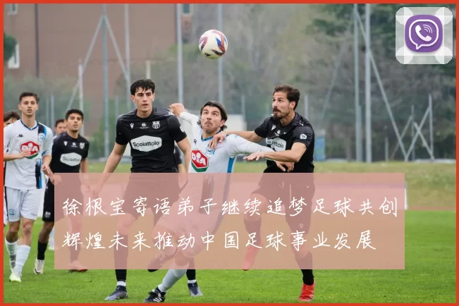 徐根宝寄语弟子继续追梦足球共创辉煌未来推动中国足球事业发展
