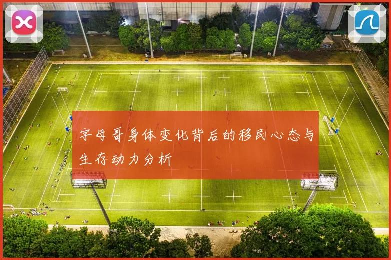 字母哥身体变化背后的移民心态与生存动力分析