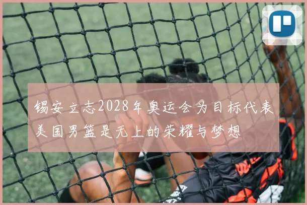 锡安立志2028年奥运会为目标代表美国男篮是无上的荣耀与梦想