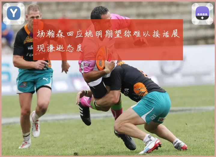 杨瀚森回应姚明期望称难以接话展现谦逊态度